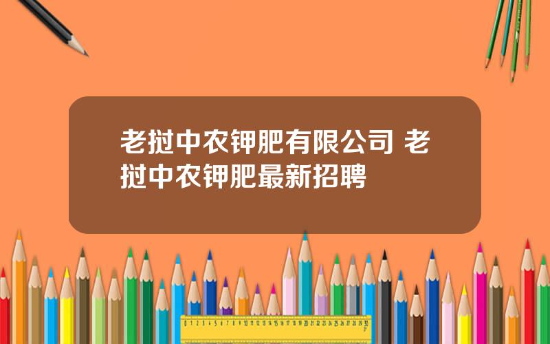 老挝中农钾肥有限公司 老挝中农钾肥最新招聘